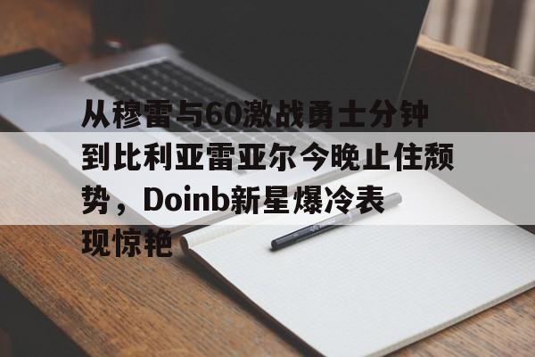 详细阅读:从穆雷与60激战勇士分钟到比利亚雷亚尔今晚止住颓势,Doinb新星爆冷表现惊艳的简单介绍爱游戏体育 从穆雷与60激战勇士分钟到比利亚雷亚尔今晚止住颓势,Doinb新星爆冷表现惊艳的简单介绍爱游戏体育